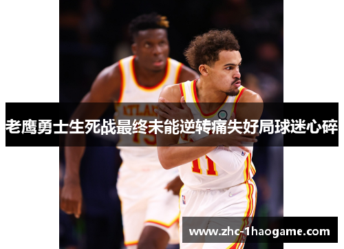 老鹰勇士生死战最终未能逆转痛失好局球迷心碎