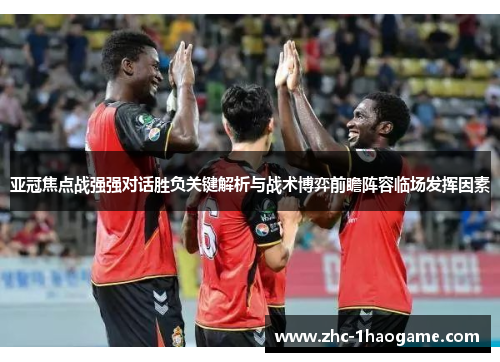 亚冠焦点战强强对话胜负关键解析与战术博弈前瞻阵容临场发挥因素
