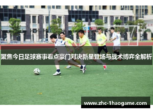 聚焦今日足球赛事看点豪门对决新星登场与战术博弈全解析