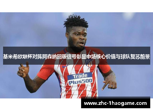 基米希欧联杯对阵阿森纳回暖信号彰显中场核心价值与球队复苏前景