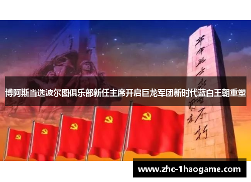 博阿斯当选波尔图俱乐部新任主席开启巨龙军团新时代蓝白王朝重塑