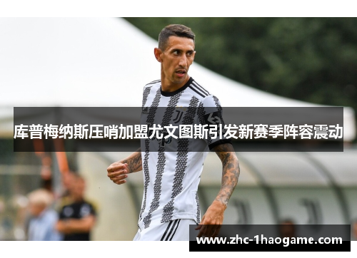 库普梅纳斯压哨加盟尤文图斯引发新赛季阵容震动