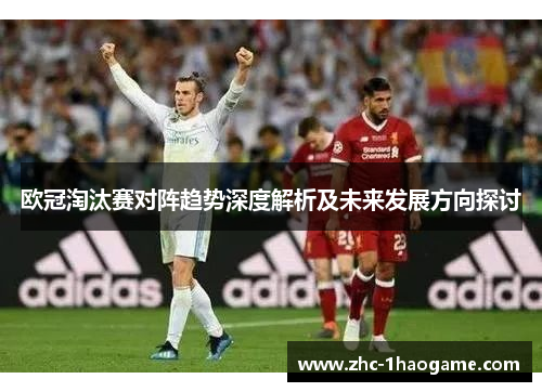 欧冠淘汰赛对阵趋势深度解析及未来发展方向探讨