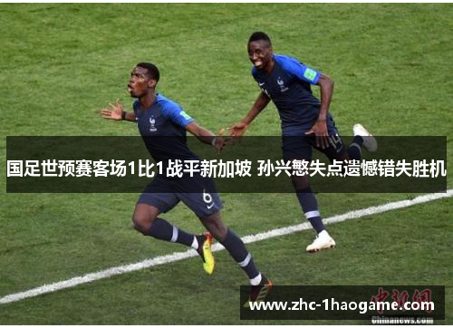 国足世预赛客场1比1战平新加坡 孙兴慜失点遗憾错失胜机