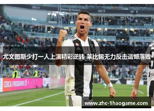 尤文图斯少打一人上演精彩逆转 莱比锡无力反击遗憾落败