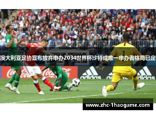 澳大利亚足协宣布放弃申办2034世界杯沙特成唯一申办者格局已定