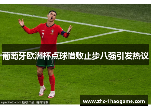 葡萄牙欧洲杯点球惜败止步八强引发热议 葡萄牙欧洲杯点球惜败止步八强引发热议