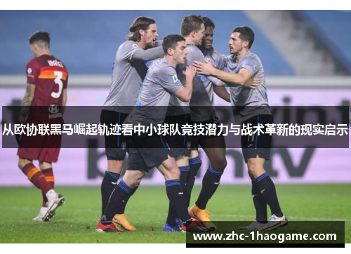 从欧协联黑马崛起轨迹看中小球队竞技潜力与战术革新的现实启示 从欧协联黑马崛起轨迹看中小球队竞技潜力与战术革新的现实启示