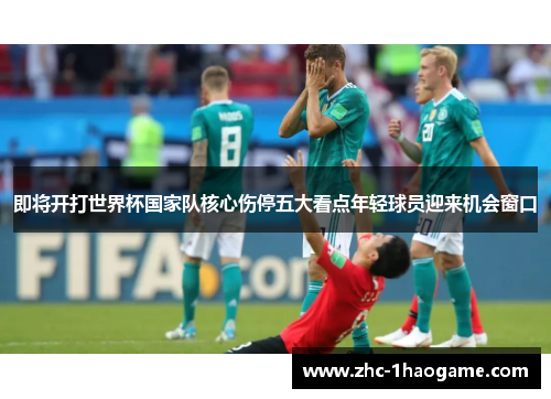 即将开打世界杯国家队核心伤停五大看点年轻球员迎来机会窗口 即将开打世界杯国家队核心伤停五大看点年轻球员迎来机会窗口