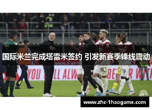 国际米兰完成塔雷米签约 引发新赛季锋线震动 国际米兰完成塔雷米签约 引发新赛季锋线震动