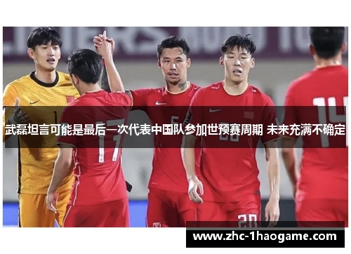 武磊坦言可能是最后一次代表中国队参加世预赛周期 未来充满不确定 武磊坦言可能是最后一次代表中国队参加世预赛周期 未来充满不确定
